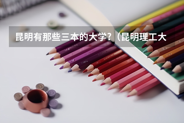昆明有那些三本的大学?（昆明理工大学津桥学院三本预科）