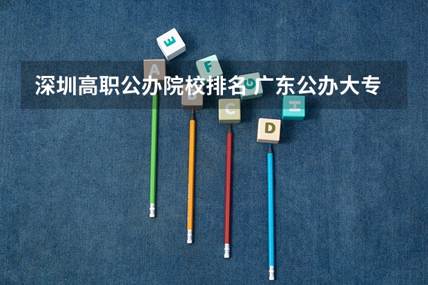 深圳高职公办院校排名 广东公办大专大学排名