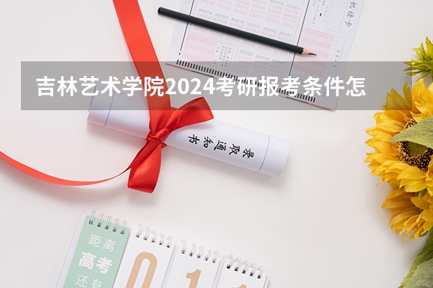 吉林艺术学院2024考研报考条件怎么查？