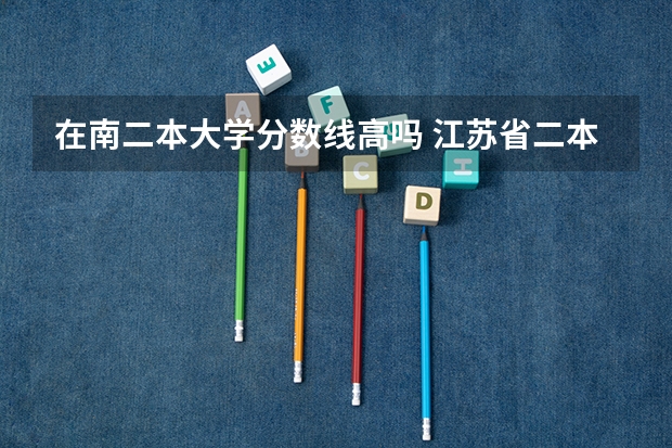 在南二本大学分数线高吗 江苏省二本大学排名及分数线