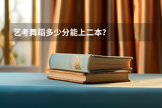 艺考舞蹈多少分能上二本？
