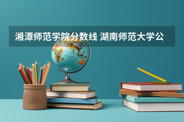 湘潭师范学院分数线 湖南师范大学公费师范生分数线