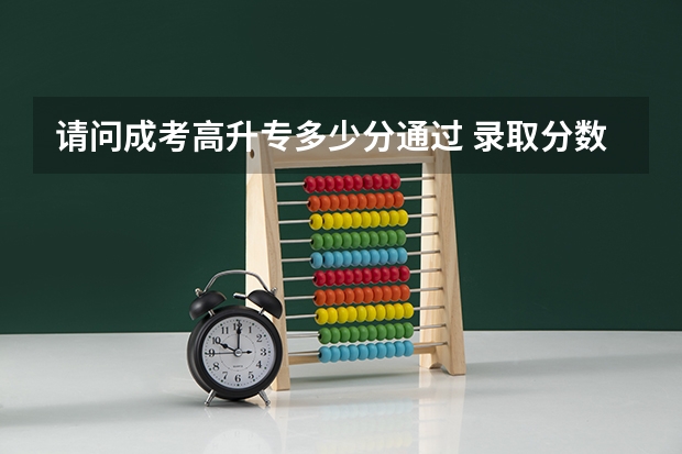 请问成考高升专多少分通过 录取分数线大概多少