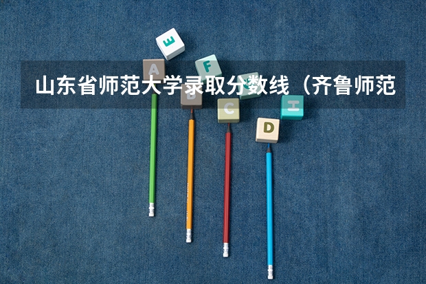 山东省师范大学录取分数线（齐鲁师范学院2023录取分数线）