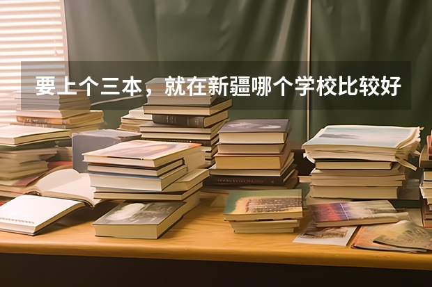 要上个三本，就在新疆哪个学校比较好。