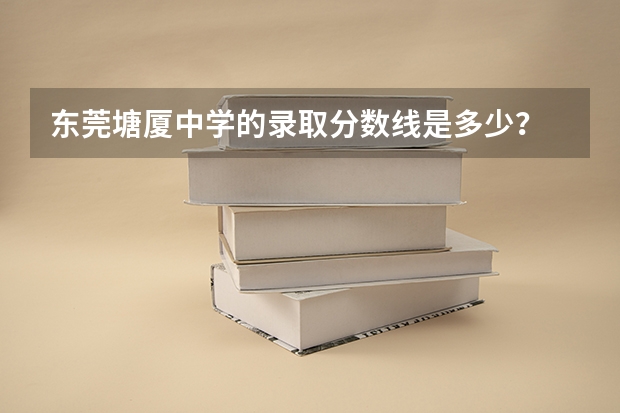 东莞塘厦中学的录取分数线是多少？