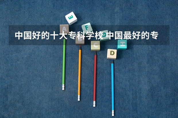 中国好的十大专科学校 中国最好的专科是哪几所学校