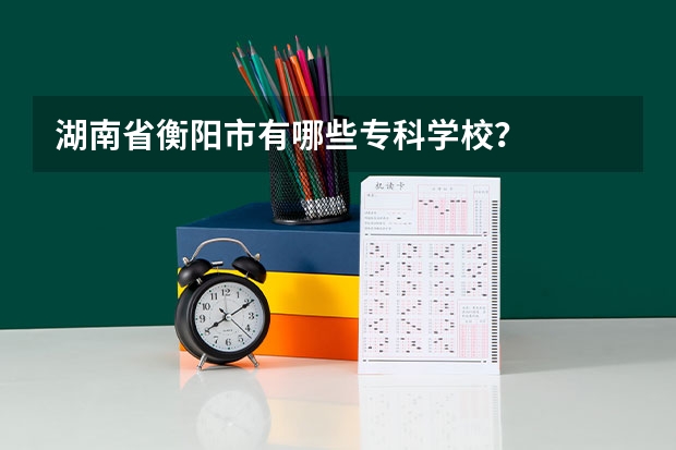 湖南省衡阳市有哪些专科学校？