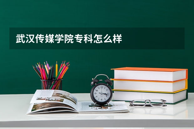 武汉传媒学院专科怎么样