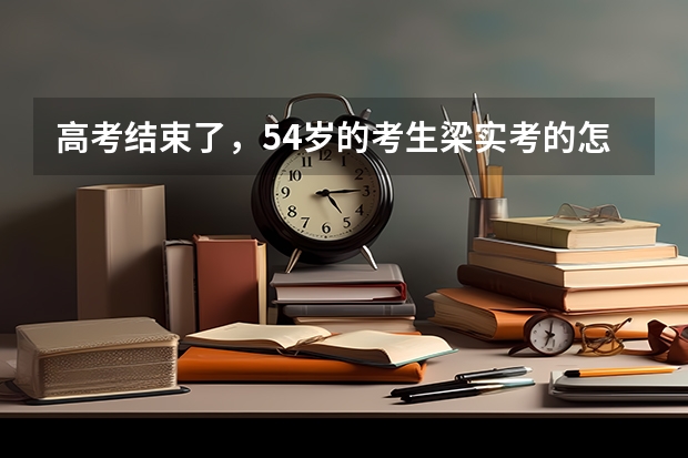 高考结束了,54岁的考生梁实考的怎么样?