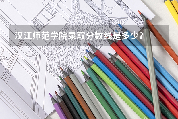 汉江师范学院录取分数线是多少？