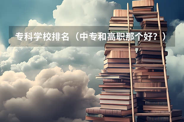 专科学校排名（中专和高职那个好？）