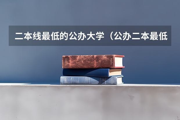 二本线最低的公办大学（公办二本最低分）