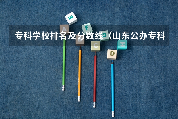 专科学校排名及分数线（山东公办专科学校排名及分数线表格）