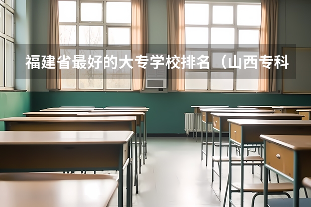 福建省最好的大专学校排名（山西专科学校排名）