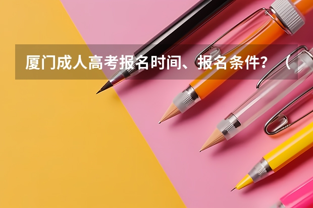 厦门成人高考报名时间、报名条件?(厦门大学自学考试难不难考上?)