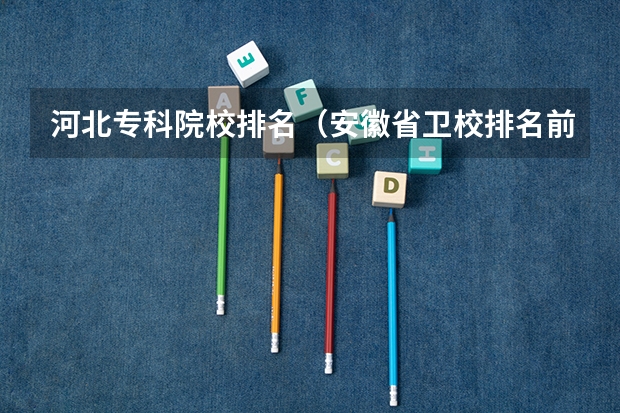 河北专科院校排名（安徽省卫校排名前十名）