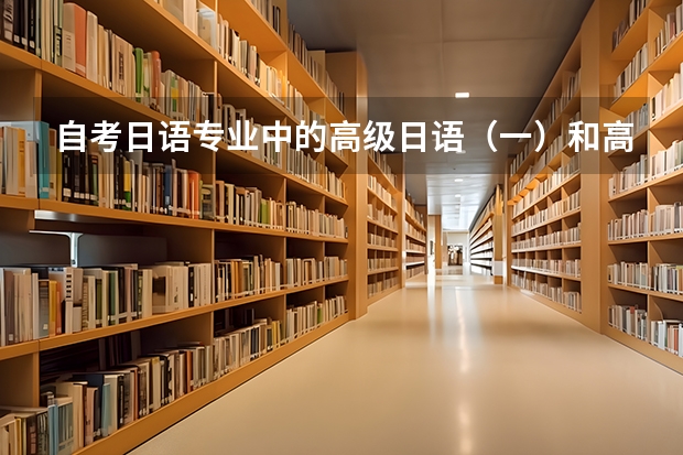 自考日语专业中的高级日语（一）和高级日语（二）分别是什么水平呢？大概分别对应日语能力测试的几级啊？
