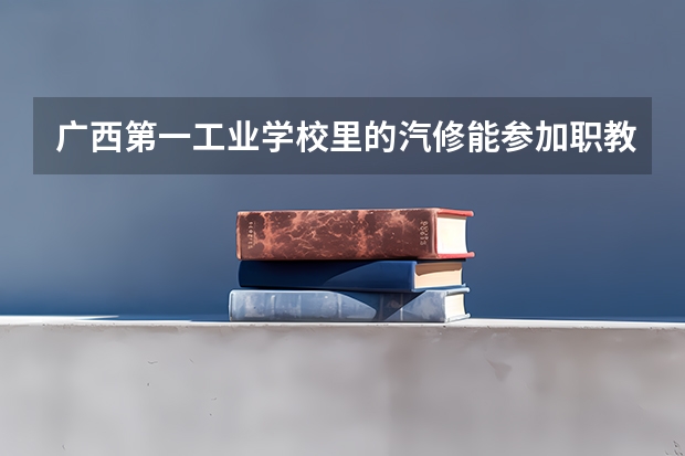 广西第一工业学校里的汽修能参加职教高考的吗
