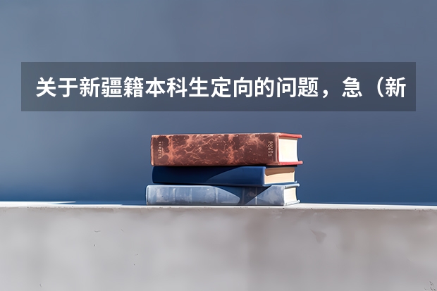 关于新疆籍本科生定向的问题，急（新疆定向招生的学校名单）