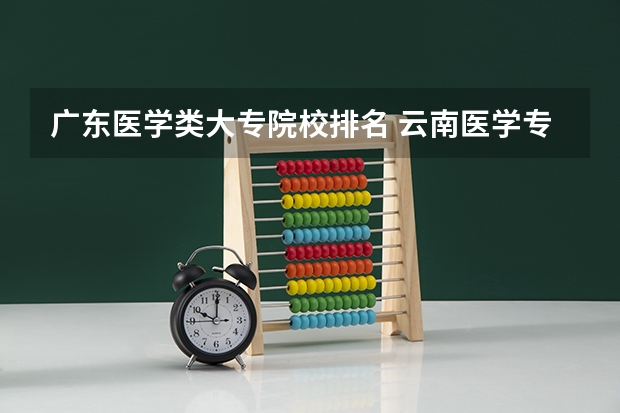广东医学类大专院校排名 云南医学专科学校排名