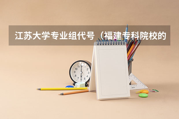 江苏大学专业组代号（福建专科院校的代码及专业代码？ 急求）