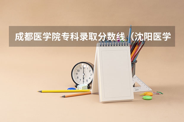 成都医学院专科录取分数线（沈阳医学院大专分数线）