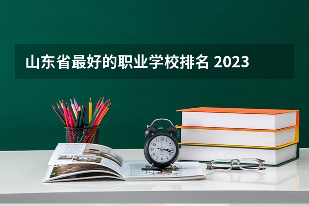 山东省最好的职业学校排名 2023山东省大学名单一览：共有153所，高考考生可以了解下！