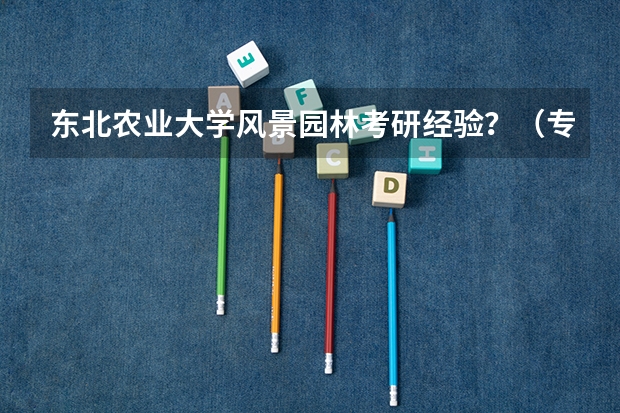 东北农业大学风景园林考研经验？（专硕和学硕那个好？）