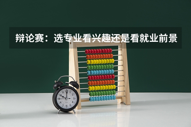 辩论赛:选专业看兴趣还是看就业前景?有利于就业前景的话题或者回答有哪些?急急急