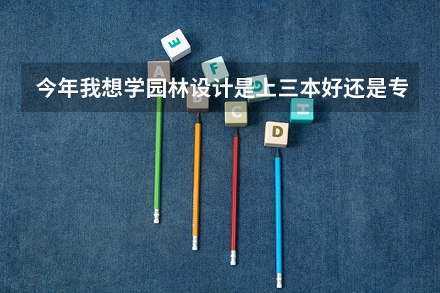 今年我想学园林设计是上三本好还是专科,什么学校这方面好