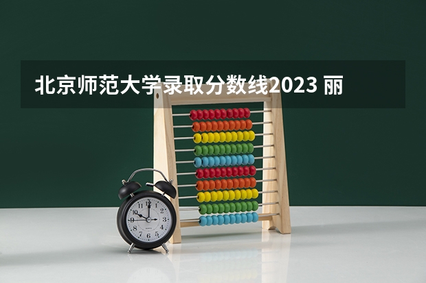 北京师范大学录取分数线2023 丽水学院分数线