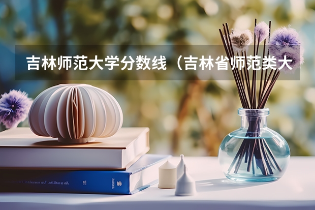 吉林师范大学分数线（吉林省师范类大学排名及录取分数线）