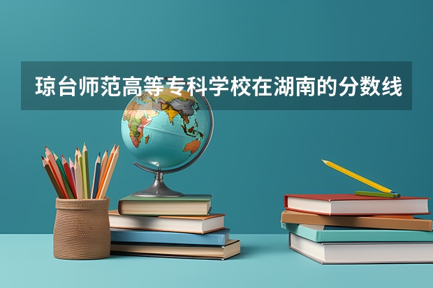 琼台师范高等专科学校在湖南的分数线（海南琼台师范学院2023录取分数线）
