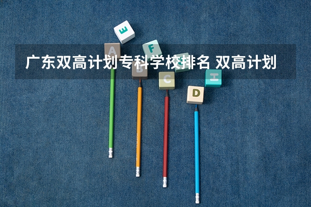 广东双高计划专科学校排名 双高计划专科学校排名