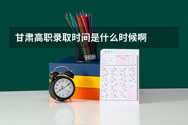 甘肃高职录取时间是什么时候啊
