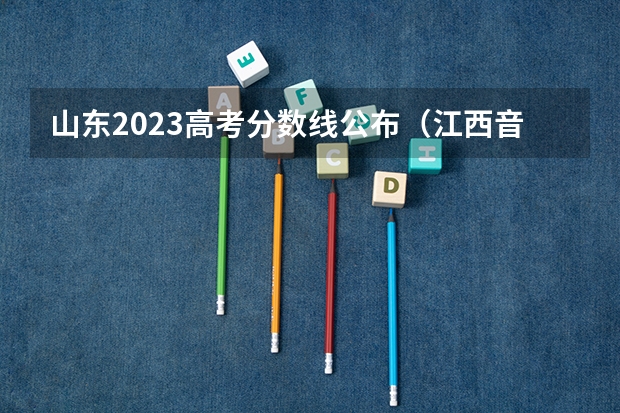 山东2023高考分数线公布（江西音乐艺考分数线）