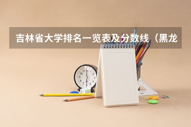 吉林省大学排名一览表及分数线（黑龙江专科大学排名及分数线）