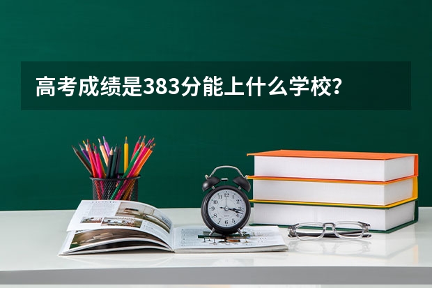 高考成绩是383分能上什么学校？