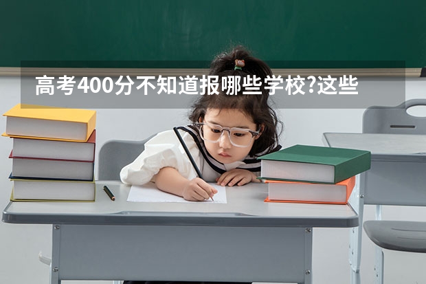 高考400分不知道报哪些学校?这些学校一定有你想要的!