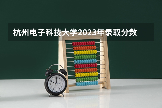 杭州电子科技大学2023年录取分数线是多少？