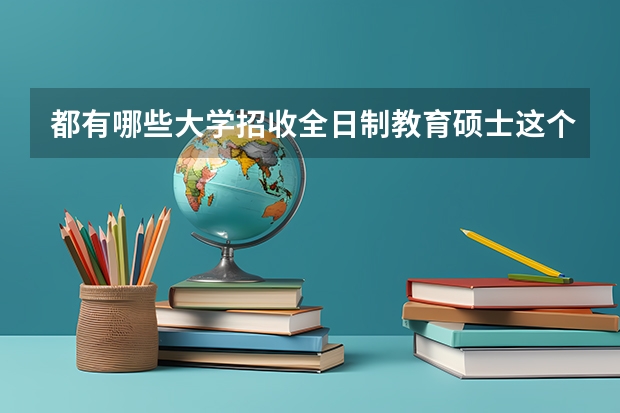 都有哪些大学招收全日制教育硕士这个专业的研究生?应届毕业生就可以考,两年就毕业。