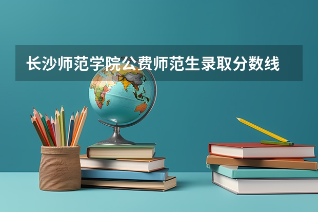 长沙师范学院公费师范生录取分数线 牡丹江师范学院分数线