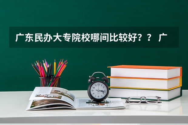 广东民办大专院校哪间比较好？？ 广东省职业技术学院排名前十