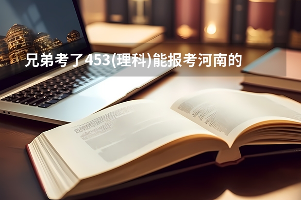 兄弟考了453(理科)能报考河南的那所三本院校类（求河南三本好院校（理科生））