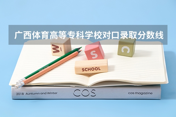 广西体育高等专科学校对口录取分数线（体育统招各大学分数线）