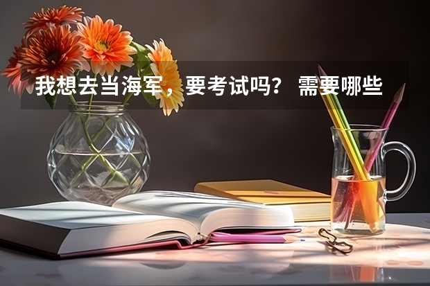 我想去当海军，要考试吗？ 需要哪些条件？    我 高3，例如多少分之类的。谢谢