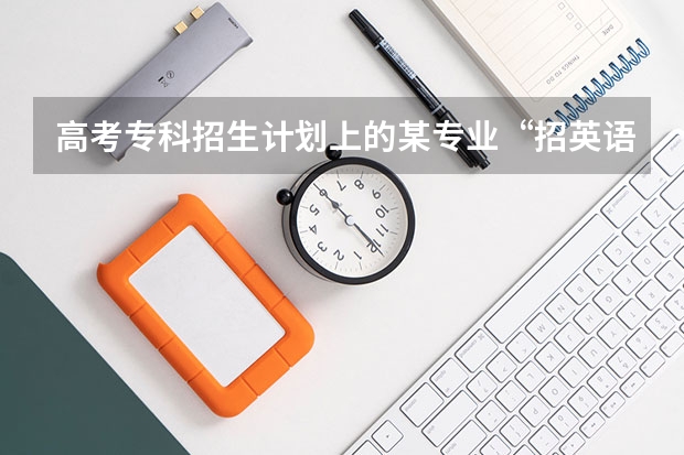 高考专科招生计划上的某专业“招英语考生”是什么意思？