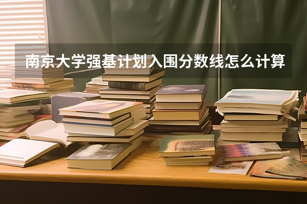 南京大学强基计划入围分数线怎么计算的