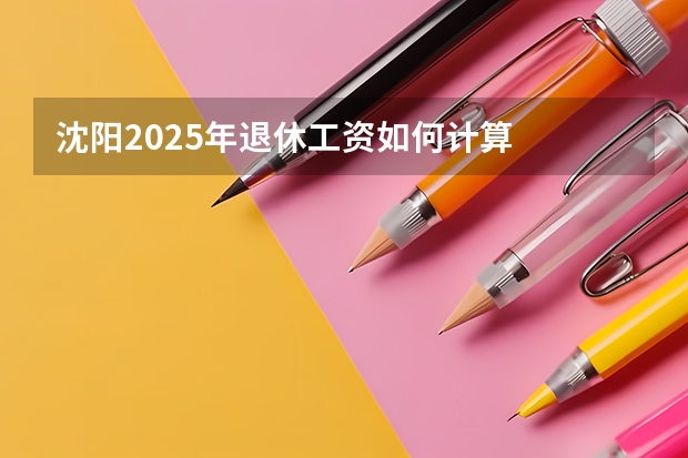 沈阳2025年退休工资如何计算
